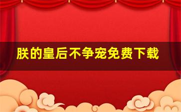 朕的皇后不争宠免费下载