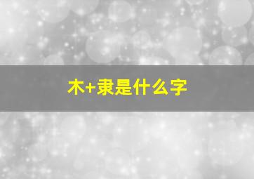 木+隶是什么字