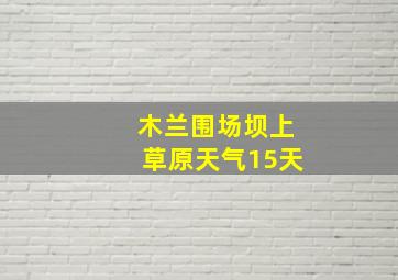 木兰围场坝上草原天气15天