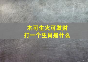 木可生火可发财打一个生肖是什么