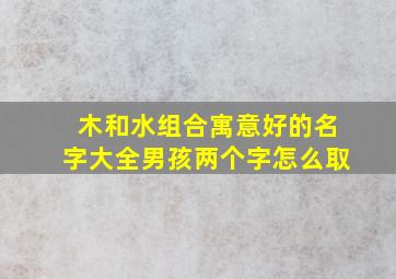 木和水组合寓意好的名字大全男孩两个字怎么取