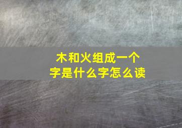 木和火组成一个字是什么字怎么读