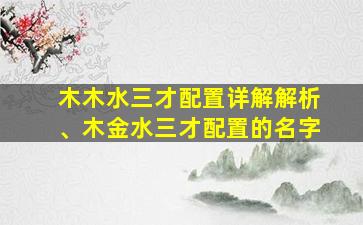 木木水三才配置详解解析、木金水三才配置的名字