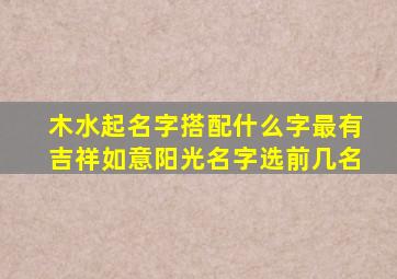 木水起名字搭配什么字最有吉祥如意阳光名字选前几名