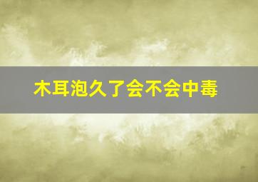 木耳泡久了会不会中毒