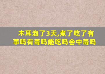 木耳泡了3天,煮了吃了有事吗有毒吗能吃吗会中毒吗