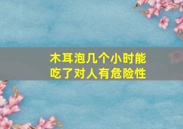 木耳泡几个小时能吃了对人有危险性