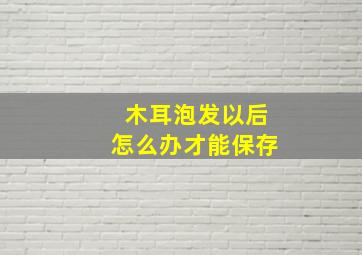 木耳泡发以后怎么办才能保存