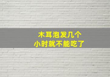 木耳泡发几个小时就不能吃了