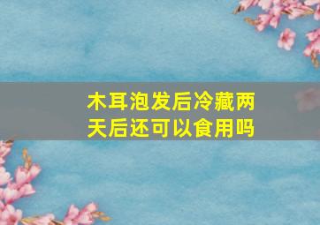 木耳泡发后冷藏两天后还可以食用吗