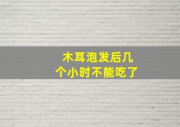 木耳泡发后几个小时不能吃了