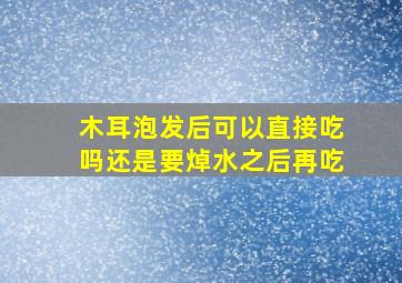 木耳泡发后可以直接吃吗还是要焯水之后再吃