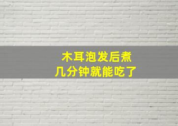 木耳泡发后煮几分钟就能吃了