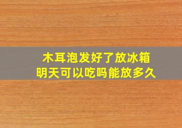 木耳泡发好了放冰箱明天可以吃吗能放多久