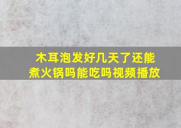 木耳泡发好几天了还能煮火锅吗能吃吗视频播放