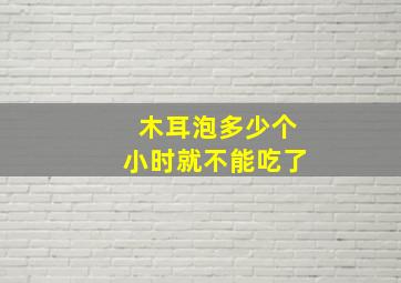 木耳泡多少个小时就不能吃了