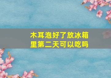 木耳泡好了放冰箱里第二天可以吃吗