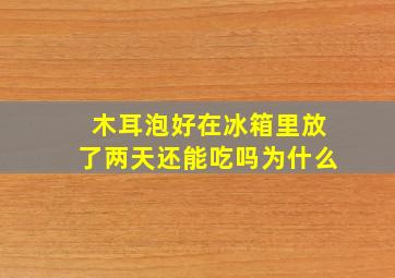 木耳泡好在冰箱里放了两天还能吃吗为什么