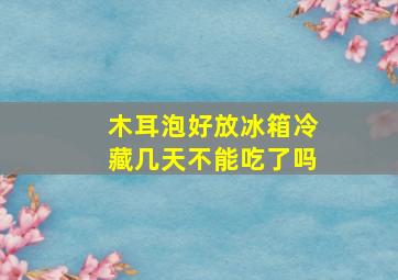 木耳泡好放冰箱冷藏几天不能吃了吗