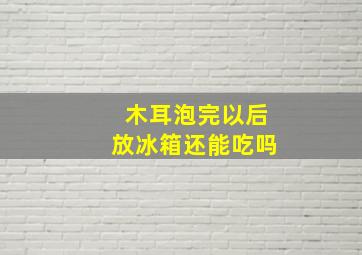 木耳泡完以后放冰箱还能吃吗