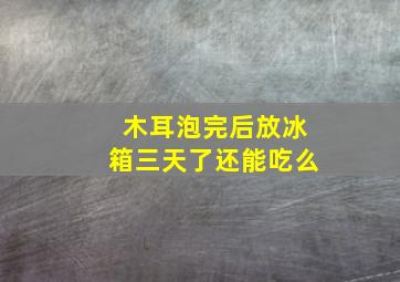 木耳泡完后放冰箱三天了还能吃么