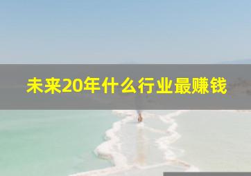 未来20年什么行业最赚钱