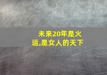 未来20年是火运,是女人的天下