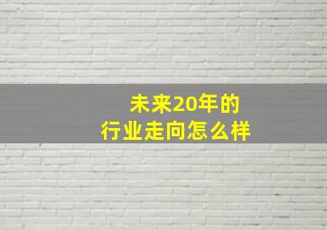 未来20年的行业走向怎么样