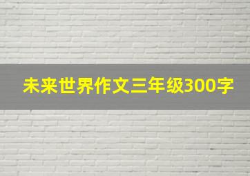 未来世界作文三年级300字