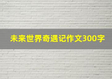 未来世界奇遇记作文300字