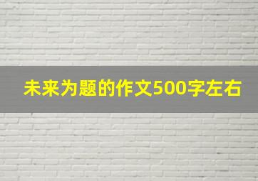 未来为题的作文500字左右