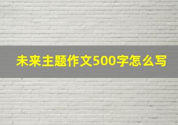 未来主题作文500字怎么写