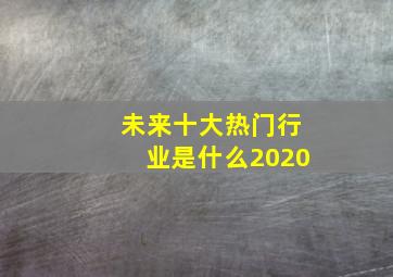 未来十大热门行业是什么2020