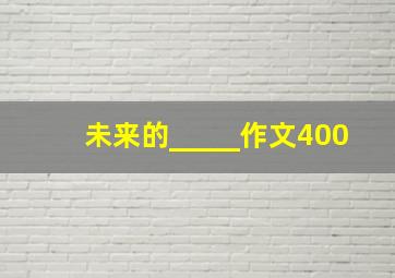 未来的_____作文400