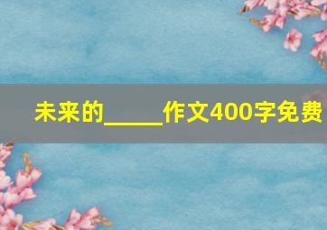 未来的_____作文400字免费