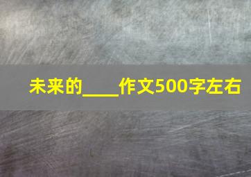 未来的____作文500字左右