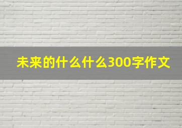 未来的什么什么300字作文