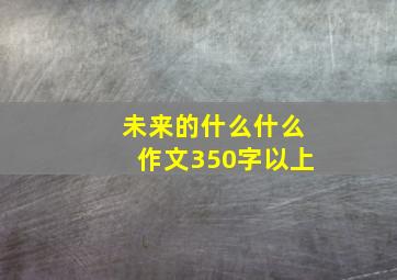 未来的什么什么作文350字以上