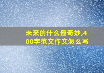 未来的什么最奇妙,400字范文作文怎么写