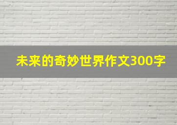 未来的奇妙世界作文300字