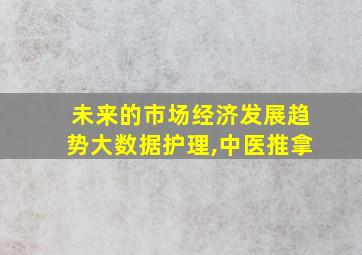 未来的市场经济发展趋势大数据护理,中医推拿