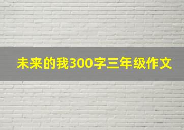 未来的我300字三年级作文