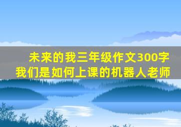 未来的我三年级作文300字我们是如何上课的机器人老师