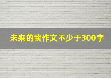 未来的我作文不少于300字