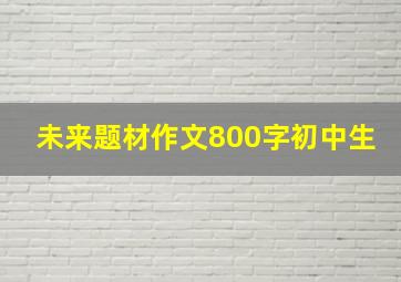 未来题材作文800字初中生