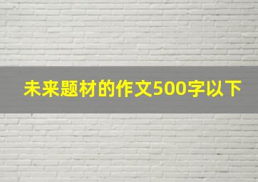 未来题材的作文500字以下