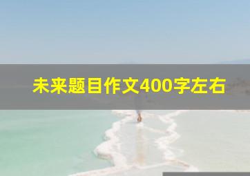 未来题目作文400字左右