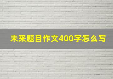 未来题目作文400字怎么写