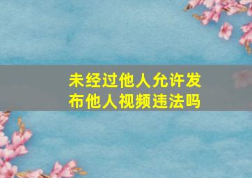 未经过他人允许发布他人视频违法吗