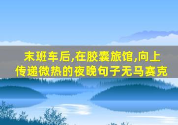 末班车后,在胶囊旅馆,向上传递微热的夜晚句子无马赛克